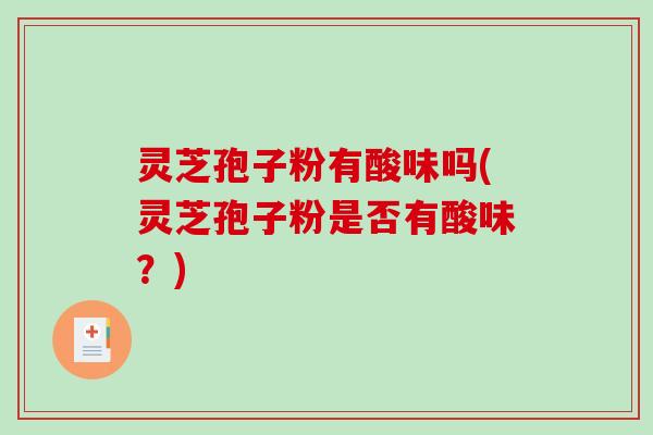 灵芝孢子粉有酸味吗(灵芝孢子粉是否有酸味?)-第1张图片-破壁灵芝孢子粉研究指南 灵芝孢子粉有酸味吗(灵芝孢子粉是否有酸味?)-第1张图片-破壁灵芝孢子粉研究指南