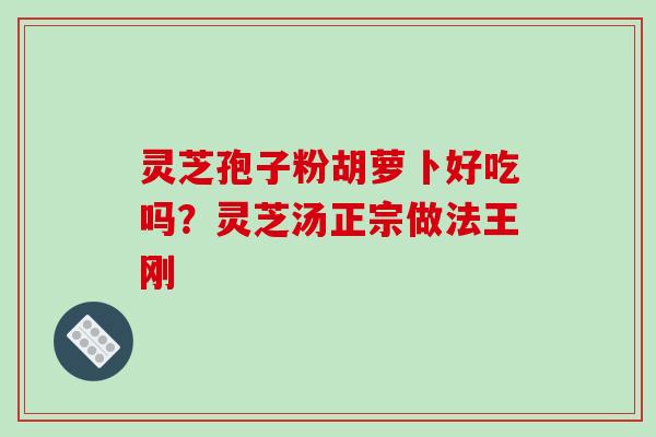 灵芝孢子粉胡萝卜好吃吗?灵芝汤正宗做法王刚-第1张图片-破壁灵芝孢子粉研究指南 灵芝孢子粉胡萝卜好吃吗?灵芝汤正宗做法王刚-第1张图片-破壁灵芝孢子粉研究指南