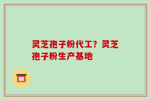 灵芝孢子粉代工?灵芝孢子粉生产基地-第1张图片-破壁灵芝孢子粉研究指南 灵芝孢子粉代工?灵芝孢子粉生产基地-第1张图片-破壁灵芝孢子粉研究指南