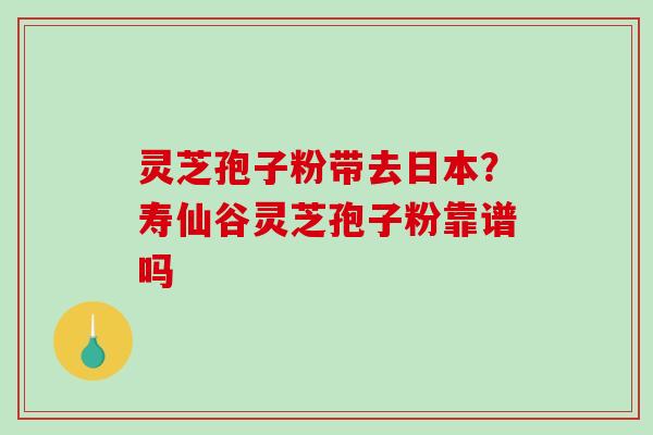 灵芝孢子粉带去日本?寿仙谷灵芝孢子粉靠谱吗-第1张图片-破壁灵芝孢子粉研究指南 灵芝孢子粉带去日本?寿仙谷灵芝孢子粉靠谱吗-第1张图片-破壁灵芝孢子粉研究指南