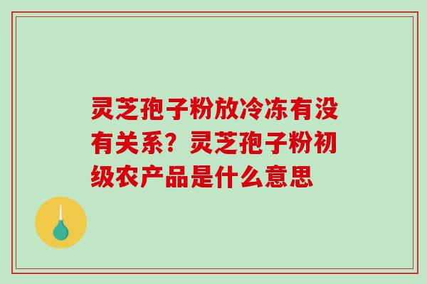 灵芝孢子粉放冷冻有没有关系?灵芝孢子粉初级农产品是什么意思-第1张图片-破壁灵芝孢子粉研究指南 灵芝孢子粉放冷冻有没有关系?灵芝孢子粉初级农产品是什么意思-第1张图片-破壁灵芝孢子粉研究指南
