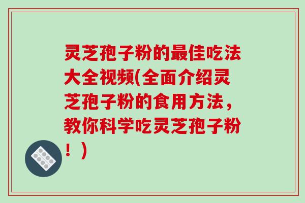 灵芝孢子粉的最佳吃法大全视频(全面介绍灵芝孢子粉的食用方法,教你科学吃灵芝孢子粉!)-第1张图片-破壁灵芝孢子粉研究指南 灵芝孢子粉的最佳吃法大全视频(全面介绍灵芝孢子粉的食用方法,教你科学吃灵芝孢子粉!)-第1张图片-破壁灵芝孢子粉研究指南