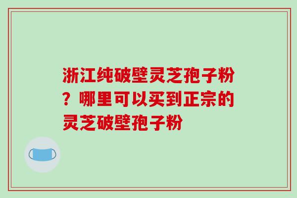 浙江纯破壁灵芝孢子粉?哪里可以买到正宗的灵芝破壁孢子粉-第1张图片-破壁灵芝孢子粉研究指南 浙江纯破壁灵芝孢子粉?哪里可以买到正宗的灵芝破壁孢子粉-第1张图片-破壁灵芝孢子粉研究指南