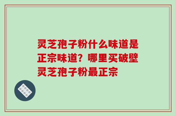 灵芝孢子粉什么味道是正宗味道?哪里买破壁灵芝孢子粉最正宗-第1张图片-破壁灵芝孢子粉研究指南 灵芝孢子粉什么味道是正宗味道?哪里买破壁灵芝孢子粉最正宗-第1张图片-破壁灵芝孢子粉研究指南