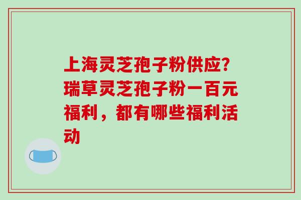 上海灵芝孢子粉供应?瑞草灵芝孢子粉一百元福利,都有哪些福利活动-第1张图片-破壁灵芝孢子粉研究指南 上海灵芝孢子粉供应?瑞草灵芝孢子粉一百元福利,都有哪些福利活动-第1张图片-破壁灵芝孢子粉研究指南