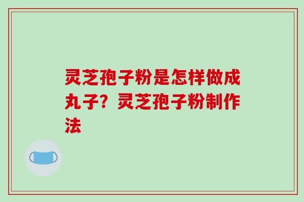 灵芝孢子粉是怎样做成丸子?灵芝孢子粉制作法-第1张图片-破壁灵芝孢子粉研究指南 灵芝孢子粉是怎样做成丸子?灵芝孢子粉制作法-第1张图片-破壁灵芝孢子粉研究指南