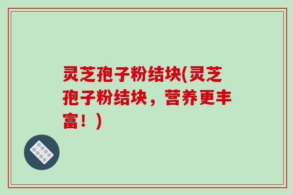 灵芝孢子粉结块(灵芝孢子粉结块，营养更丰富！)-第1张图片-破壁灵芝孢子粉研究指南