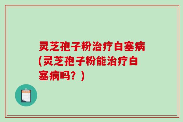 灵芝孢子粉治疗白塞病(灵芝孢子粉能治疗白塞病吗？)-第1张图片-破壁灵芝孢子粉研究指南