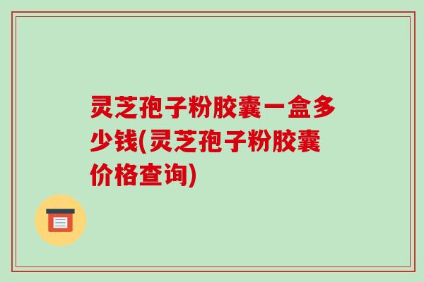 灵芝孢子粉胶囊一盒多少钱(灵芝孢子粉胶囊价格查询)-第1张图片-破壁灵芝孢子粉研究指南