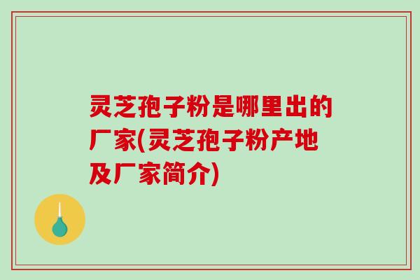 灵芝孢子粉是哪里出的厂家(灵芝孢子粉产地及厂家简介)-第1张图片-破壁灵芝孢子粉研究指南 灵芝孢子粉是哪里出的厂家(灵芝孢子粉产地及厂家简介)-第1张图片-破壁灵芝孢子粉研究指南