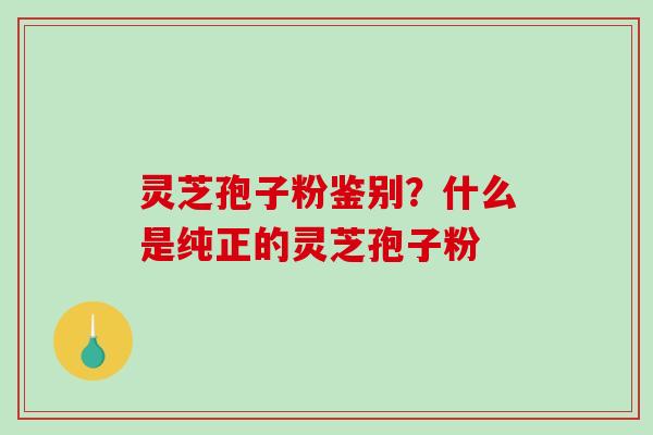 灵芝孢子粉鉴别?什么是纯正的灵芝孢子粉-第1张图片-破壁灵芝孢子粉研究指南 灵芝孢子粉鉴别?什么是纯正的灵芝孢子粉-第1张图片-破壁灵芝孢子粉研究指南