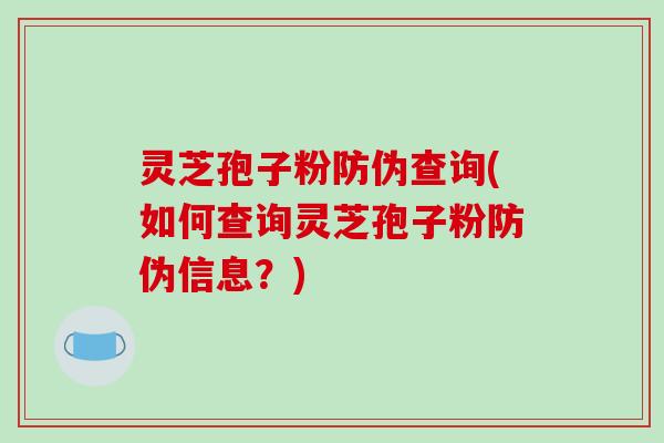 灵芝孢子粉防伪查询(如何查询灵芝孢子粉防伪信息？)-第1张图片-破壁灵芝孢子粉研究指南