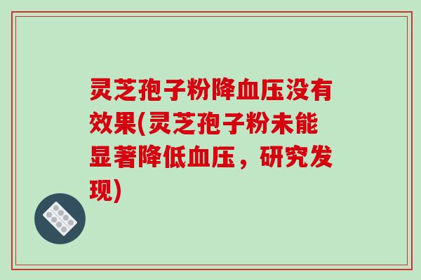 灵芝孢子粉降血压没有效果(灵芝孢子粉未能显著降低血压,研究发现)-第1张图片-破壁灵芝孢子粉研究指南 灵芝孢子粉降血压没有效果(灵芝孢子粉未能显著降低血压,研究发现)-第1张图片-破壁灵芝孢子粉研究指南