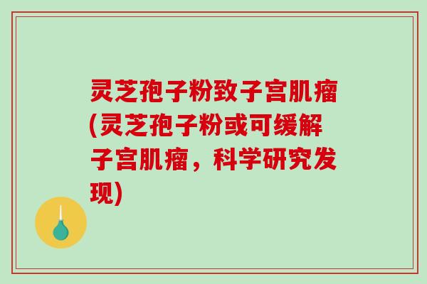 灵芝孢子粉致子宫肌瘤(灵芝孢子粉或可缓解子宫肌瘤，科学研究发现)-第1张图片-破壁灵芝孢子粉研究指南