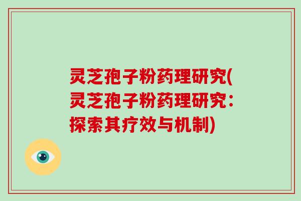 灵芝孢子粉药理研究(灵芝孢子粉药理研究:探索其疗效与机制)-第1张图片-破壁灵芝孢子粉研究指南 灵芝孢子粉药理研究(灵芝孢子粉药理研究:探索其疗效与机制)-第1张图片-破壁灵芝孢子粉研究指南
