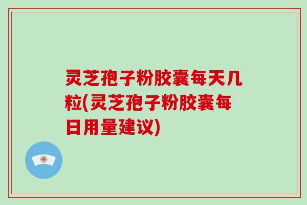灵芝孢子粉胶囊每天几粒(灵芝孢子粉胶囊每日用量建议)-第1张图片-破壁灵芝孢子粉研究指南 灵芝孢子粉胶囊每天几粒(灵芝孢子粉胶囊每日用量建议)-第1张图片-破壁灵芝孢子粉研究指南