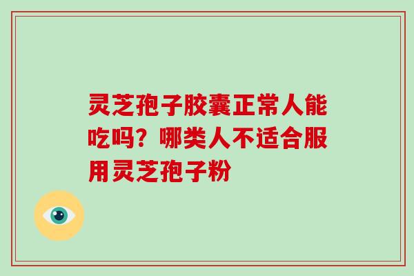 灵芝孢子胶囊正常人能吃吗?哪类人不适合服用灵芝孢子粉-第1张图片-破壁灵芝孢子粉研究指南 灵芝孢子胶囊正常人能吃吗?哪类人不适合服用灵芝孢子粉-第1张图片-破壁灵芝孢子粉研究指南