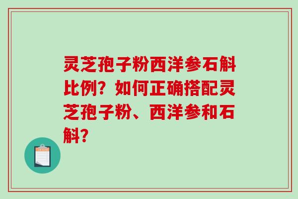 灵芝孢子粉西洋参石斛比例？如何正确搭配灵芝孢子粉、西洋参和石斛？-第1张图片-破壁灵芝孢子粉研究指南