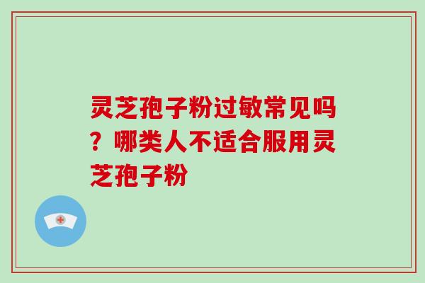 灵芝孢子粉过敏常见吗?哪类人不适合服用灵芝孢子粉-第1张图片-破壁灵芝孢子粉研究指南 灵芝孢子粉过敏常见吗?哪类人不适合服用灵芝孢子粉-第1张图片-破壁灵芝孢子粉研究指南