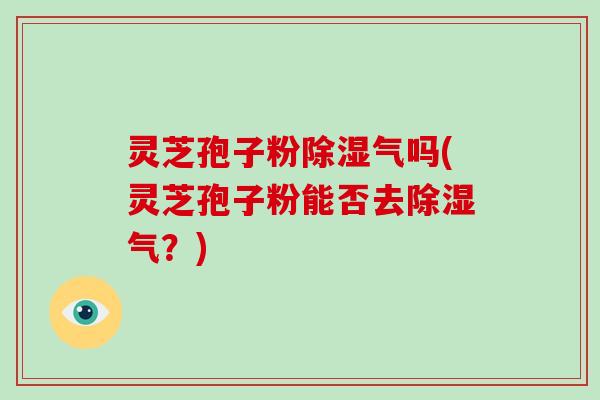 灵芝孢子粉除湿气吗(灵芝孢子粉能否去除湿气？)-第1张图片-破壁灵芝孢子粉研究指南