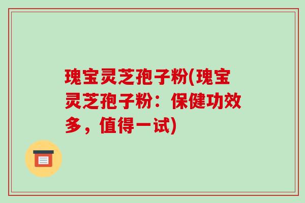 瑰宝灵芝孢子粉(瑰宝灵芝孢子粉:保健功效多,值得一试)-第1张图片-破壁灵芝孢子粉研究指南 瑰宝灵芝孢子粉(瑰宝灵芝孢子粉:保健功效多,值得一试)-第1张图片-破壁灵芝孢子粉研究指南