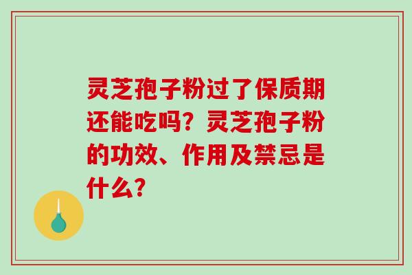 灵芝孢子粉过了保质期还能吃吗?灵芝孢子粉的功效、作用及禁忌是什么?-第1张图片-破壁灵芝孢子粉研究指南 灵芝孢子粉过了保质期还能吃吗?灵芝孢子粉的功效、作用及禁忌是什么?-第1张图片-破壁灵芝孢子粉研究指南