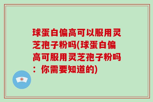 球蛋白偏高可以服用灵芝孢子粉吗(球蛋白偏高可服用灵芝孢子粉吗:你需要知道的)-第1张图片-破壁灵芝孢子粉研究指南 球蛋白偏高可以服用灵芝孢子粉吗(球蛋白偏高可服用灵芝孢子粉吗:你需要知道的)-第1张图片-破壁灵芝孢子粉研究指南