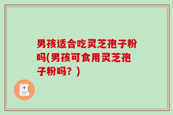 男孩适合吃灵芝孢子粉吗(男孩可食用灵芝孢子粉吗?)-第1张图片-破壁灵芝孢子粉研究指南 男孩适合吃灵芝孢子粉吗(男孩可食用灵芝孢子粉吗?)-第1张图片-破壁灵芝孢子粉研究指南