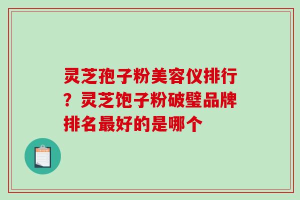 灵芝孢子粉美容仪排行?灵芝饱子粉破璧品牌排名最好的是哪个-第1张图片-破壁灵芝孢子粉研究指南 灵芝孢子粉美容仪排行?灵芝饱子粉破璧品牌排名最好的是哪个-第1张图片-破壁灵芝孢子粉研究指南