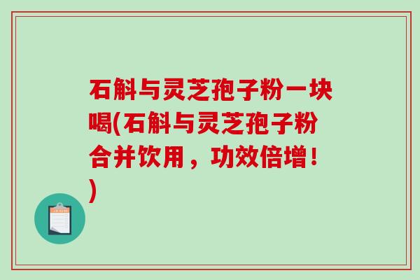 石斛与灵芝孢子粉一块喝(石斛与灵芝孢子粉合并饮用,功效倍增!)-第1张图片-破壁灵芝孢子粉研究指南 石斛与灵芝孢子粉一块喝(石斛与灵芝孢子粉合并饮用,功效倍增!)-第1张图片-破壁灵芝孢子粉研究指南