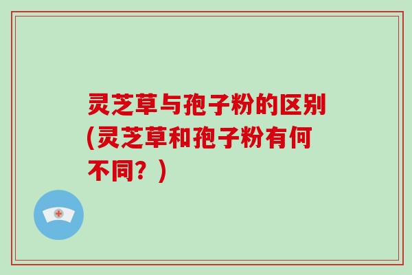 灵芝草与孢子粉的区别(灵芝草和孢子粉有何不同?)-第1张图片-破壁灵芝孢子粉研究指南 灵芝草与孢子粉的区别(灵芝草和孢子粉有何不同?)-第1张图片-破壁灵芝孢子粉研究指南