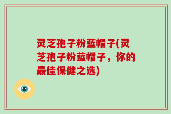 灵芝孢子粉蓝帽子(灵芝孢子粉蓝帽子,你的最佳保健之选)-第1张图片-破壁灵芝孢子粉研究指南 灵芝孢子粉蓝帽子(灵芝孢子粉蓝帽子,你的最佳保健之选)-第1张图片-破壁灵芝孢子粉研究指南
