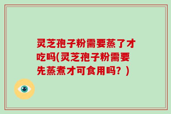 灵芝孢子粉需要蒸了才吃吗(灵芝孢子粉需要先蒸煮才可食用吗?)-第1张图片-破壁灵芝孢子粉研究指南 灵芝孢子粉需要蒸了才吃吗(灵芝孢子粉需要先蒸煮才可食用吗?)-第1张图片-破壁灵芝孢子粉研究指南