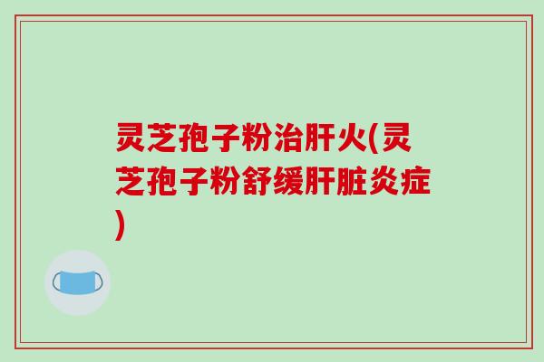 灵芝孢子粉治肝火(灵芝孢子粉舒缓肝脏炎症)-第1张图片-破壁灵芝孢子粉研究指南 灵芝孢子粉治肝火(灵芝孢子粉舒缓肝脏炎症)-第1张图片-破壁灵芝孢子粉研究指南