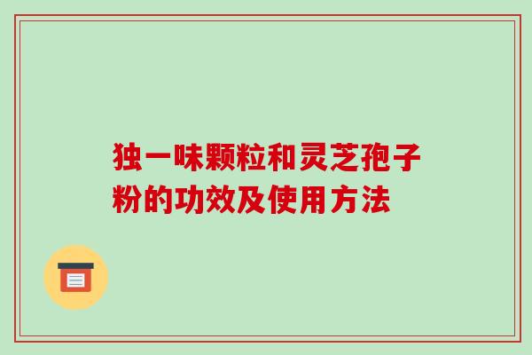 独一味颗粒和灵芝孢子粉的功效及使用方法-第1张图片-破壁灵芝孢子粉研究指南 独一味颗粒和灵芝孢子粉的功效及使用方法-第1张图片-破壁灵芝孢子粉研究指南