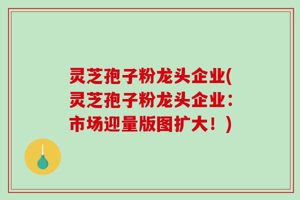 灵芝孢子粉龙头企业(灵芝孢子粉龙头企业:市场迎量版图扩大!)-第1张图片-破壁灵芝孢子粉研究指南 灵芝孢子粉龙头企业(灵芝孢子粉龙头企业:市场迎量版图扩大!)-第1张图片-破壁灵芝孢子粉研究指南