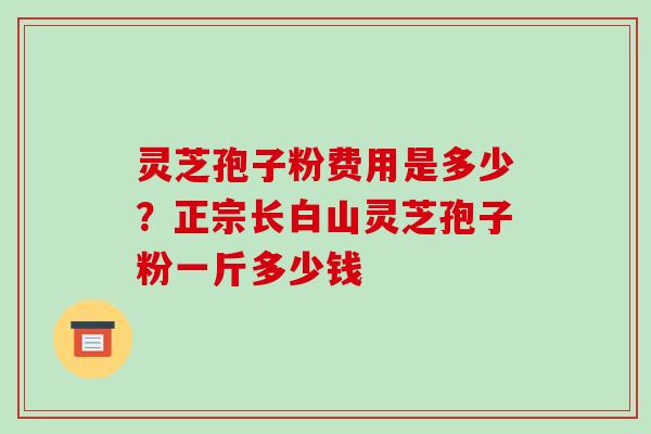 灵芝孢子粉费用是多少?正宗长白山灵芝孢子粉一斤多少钱-第1张图片-破壁灵芝孢子粉研究指南 灵芝孢子粉费用是多少?正宗长白山灵芝孢子粉一斤多少钱-第1张图片-破壁灵芝孢子粉研究指南
