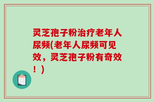 灵芝孢子粉治疗老年人尿频(老年人尿频可见效,灵芝孢子粉有奇效!)-第1张图片-破壁灵芝孢子粉研究指南 灵芝孢子粉治疗老年人尿频(老年人尿频可见效,灵芝孢子粉有奇效!)-第1张图片-破壁灵芝孢子粉研究指南