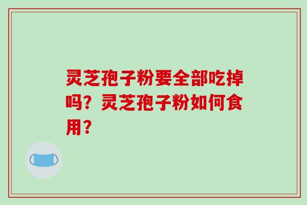 灵芝孢子粉要全部吃掉吗?灵芝孢子粉如何食用?-第1张图片-破壁灵芝孢子粉研究指南 灵芝孢子粉要全部吃掉吗?灵芝孢子粉如何食用?-第1张图片-破壁灵芝孢子粉研究指南