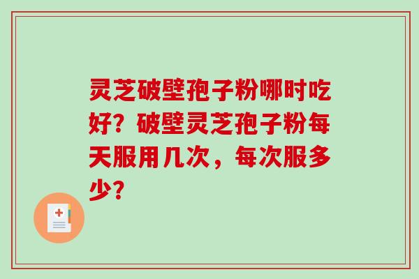 灵芝破壁孢子粉哪时吃好?破壁灵芝孢子粉每天服用几次,每次服多少?-第1张图片-破壁灵芝孢子粉研究指南 灵芝破壁孢子粉哪时吃好?破壁灵芝孢子粉每天服用几次,每次服多少?-第1张图片-破壁灵芝孢子粉研究指南