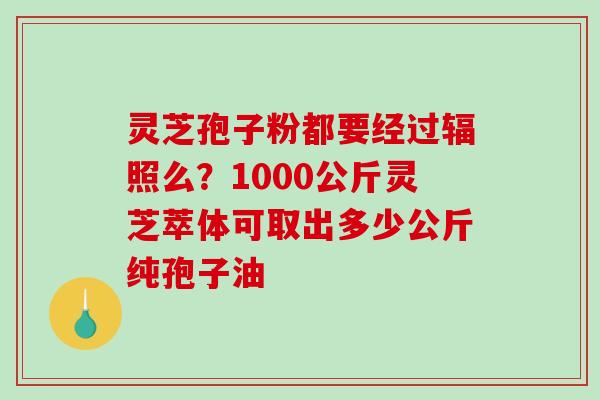 灵芝孢子粉都要经过辐照么?1000公斤灵芝萃体可取出多少公斤纯孢子油-第1张图片-破壁灵芝孢子粉研究指南 灵芝孢子粉都要经过辐照么?1000公斤灵芝萃体可取出多少公斤纯孢子油-第1张图片-破壁灵芝孢子粉研究指南