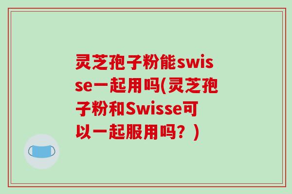 灵芝孢子粉能swisse一起用吗(灵芝孢子粉和Swisse可以一起服用吗?)-第1张图片-破壁灵芝孢子粉研究指南 灵芝孢子粉能swisse一起用吗(灵芝孢子粉和Swisse可以一起服用吗?)-第1张图片-破壁灵芝孢子粉研究指南