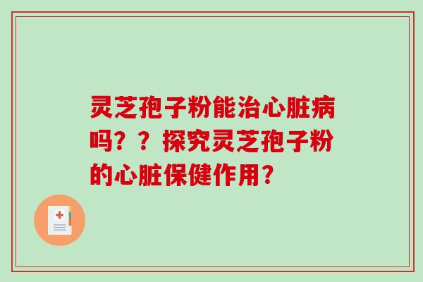 灵芝孢子粉能治心脏病吗??探究灵芝孢子粉的心脏保健作用?-第1张图片-破壁灵芝孢子粉研究指南 灵芝孢子粉能治心脏病吗??探究灵芝孢子粉的心脏保健作用?-第1张图片-破壁灵芝孢子粉研究指南