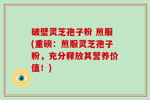 破壁灵芝孢子粉 煎服(重磅:煎服灵芝孢子粉,充分释放其营养价值!)-第1张图片-破壁灵芝孢子粉研究指南 破壁灵芝孢子粉 煎服(重磅:煎服灵芝孢子粉,充分释放其营养价值!)-第1张图片-破壁灵芝孢子粉研究指南