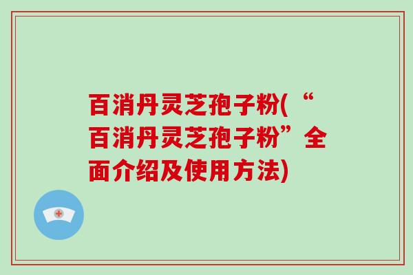 百消丹灵芝孢子粉(“百消丹灵芝孢子粉”全面介绍及使用方法)-第1张图片-破壁灵芝孢子粉研究指南 百消丹灵芝孢子粉(“百消丹灵芝孢子粉”全面介绍及使用方法)-第1张图片-破壁灵芝孢子粉研究指南