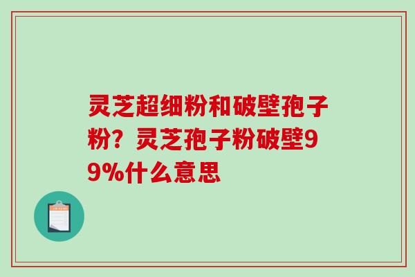 灵芝超细粉和破壁孢子粉?灵芝孢子粉破壁99%什么意思-第1张图片-破壁灵芝孢子粉研究指南 灵芝超细粉和破壁孢子粉?灵芝孢子粉破壁99%什么意思-第1张图片-破壁灵芝孢子粉研究指南