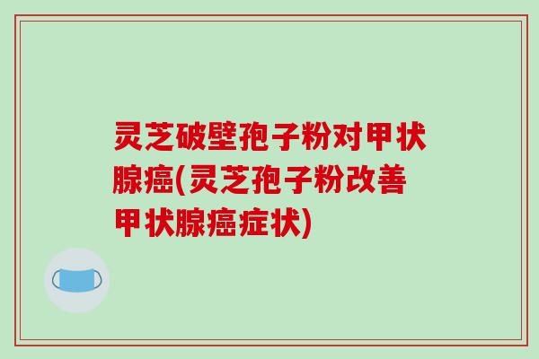 灵芝破壁孢子粉对甲状腺癌(灵芝孢子粉改善甲状腺癌症状)-第1张图片-破壁灵芝孢子粉研究指南 灵芝破壁孢子粉对甲状腺癌(灵芝孢子粉改善甲状腺癌症状)-第1张图片-破壁灵芝孢子粉研究指南