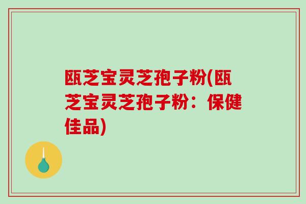 瓯芝宝灵芝孢子粉(瓯芝宝灵芝孢子粉:保健佳品)-第1张图片-破壁灵芝孢子粉研究指南 瓯芝宝灵芝孢子粉(瓯芝宝灵芝孢子粉:保健佳品)-第1张图片-破壁灵芝孢子粉研究指南