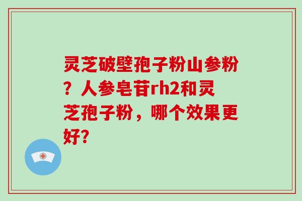 灵芝破壁孢子粉山参粉?人参皂苷rh2和灵芝孢子粉,哪个效果更好?-第1张图片-破壁灵芝孢子粉研究指南 灵芝破壁孢子粉山参粉?人参皂苷rh2和灵芝孢子粉,哪个效果更好?-第1张图片-破壁灵芝孢子粉研究指南
