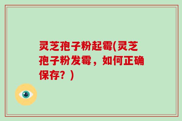 灵芝孢子粉起霉(灵芝孢子粉发霉，如何正确保存？)-第1张图片-破壁灵芝孢子粉研究指南